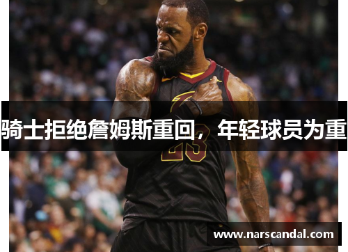 骑士拒绝詹姆斯重回，年轻球员为重